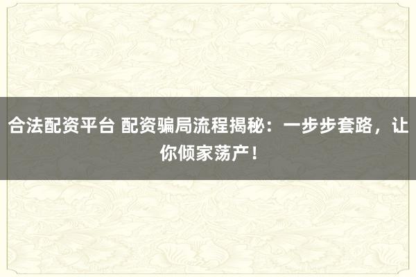 合法配资平台 配资骗局流程揭秘：一步步套路，让你倾家荡产！