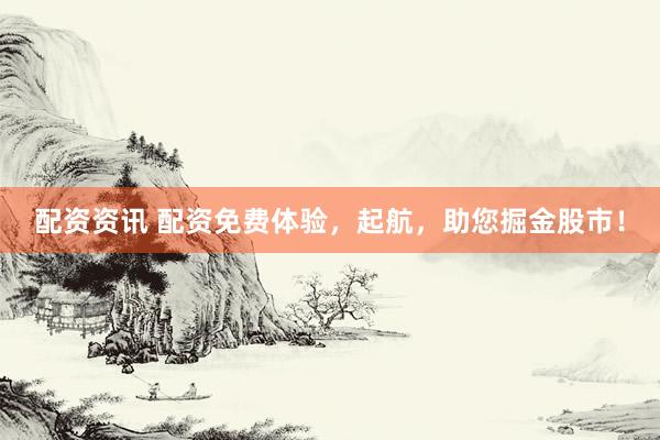 配资资讯 配资免费体验，起航，助您掘金股市！