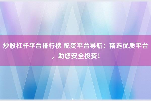 炒股杠杆平台排行榜 配资平台导航：精选优质平台，助您安全投资！