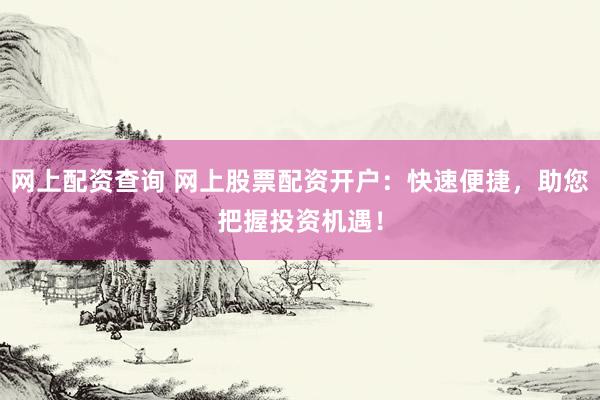 网上配资查询 网上股票配资开户：快速便捷，助您把握投资机遇！