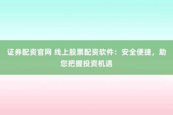 证券配资官网 线上股票配资软件：安全便捷，助您把握投资机遇