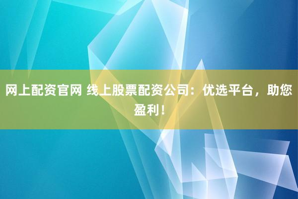 网上配资官网 线上股票配资公司：优选平台，助您盈利！