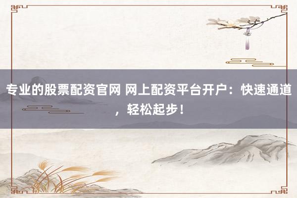 专业的股票配资官网 网上配资平台开户：快速通道，轻松起步！