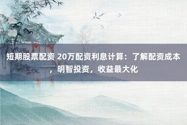 短期股票配资 20万配资利息计算：了解配资成本，明智投资，收益最大化