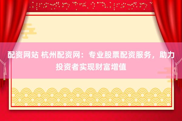 配资网站 杭州配资网：专业股票配资服务，助力投资者实现财富增值