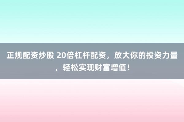 正规配资炒股 20倍杠杆配资，放大你的投资力量，轻松实现财富增值！