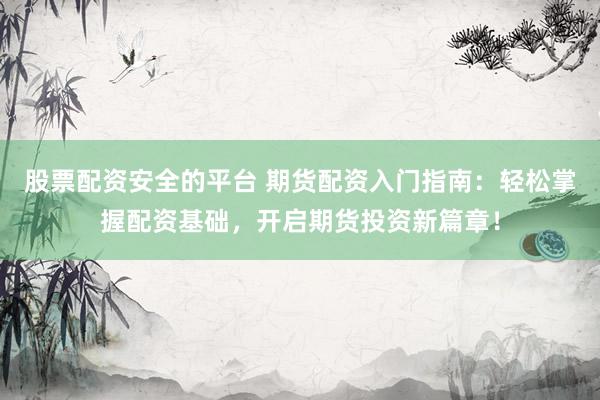 股票配资安全的平台 期货配资入门指南：轻松掌握配资基础，开启期货投资新篇章！