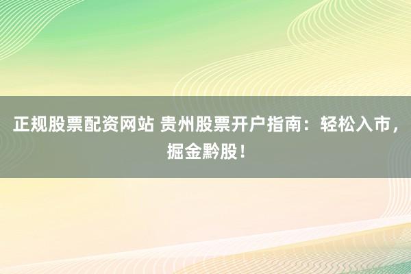 正规股票配资网站 贵州股票开户指南：轻松入市，掘金黔股！