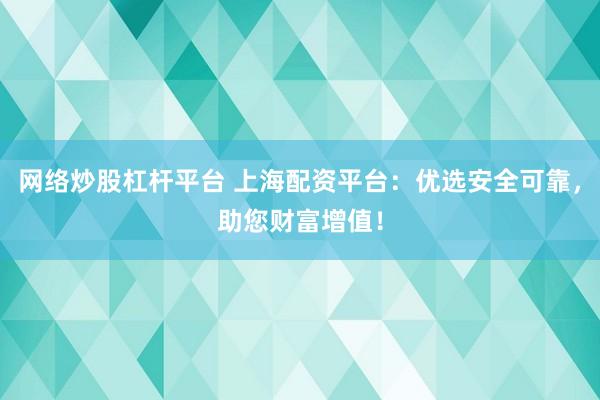 网络炒股杠杆平台 上海配资平台：优选安全可靠，助您财富增值！