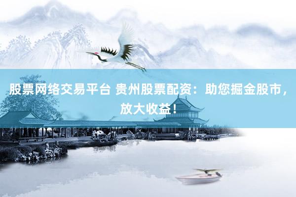 股票网络交易平台 贵州股票配资：助您掘金股市，放大收益！