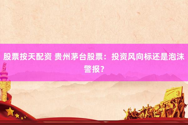 股票按天配资 贵州茅台股票：投资风向标还是泡沫警报？
