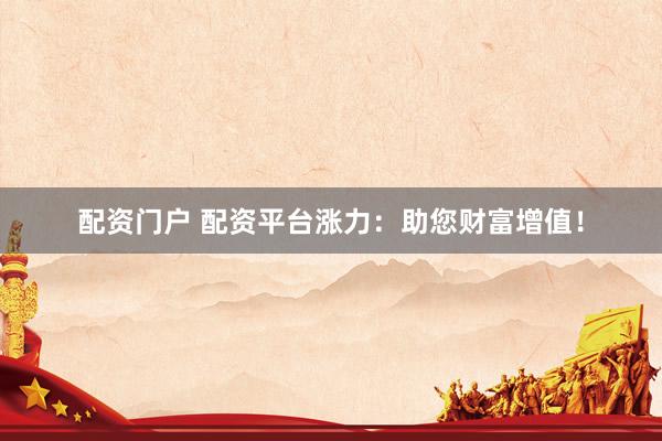 配资门户 配资平台涨力：助您财富增值！