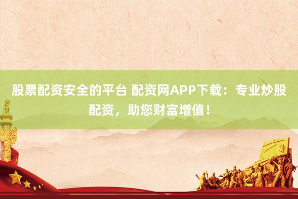 股票配资安全的平台 配资网APP下载：专业炒股配资，助您财富增值！