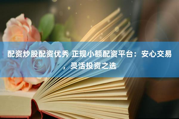 配资炒股配资优秀 正规小额配资平台：安心交易，灵活投资之选