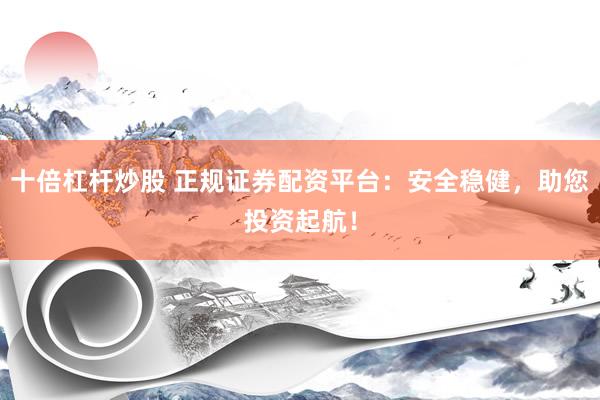 十倍杠杆炒股 正规证券配资平台：安全稳健，助您投资起航！