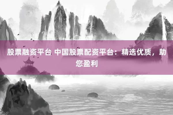 股票融资平台 中国股票配资平台：精选优质，助您盈利