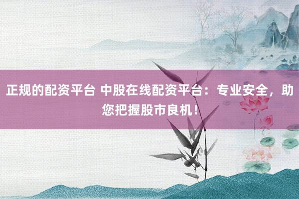 正规的配资平台 中股在线配资平台：专业安全，助您把握股市良机！