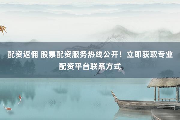 配资返佣 股票配资服务热线公开！立即获取专业配资平台联系方式