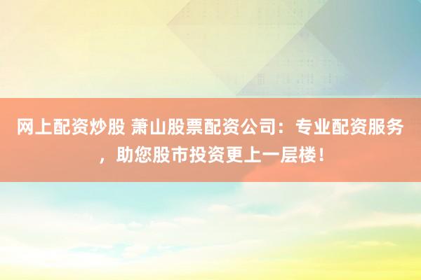 网上配资炒股 萧山股票配资公司：专业配资服务，助您股市投资更上一层楼！