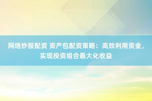 网络炒股配资 资产包配资策略：高效利用资金，实现投资组合最大化收益
