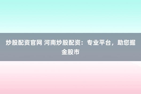炒股配资官网 河南炒股配资：专业平台，助您掘金股市