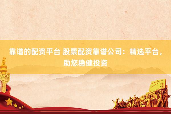 靠谱的配资平台 股票配资靠谱公司：精选平台，助您稳健投资