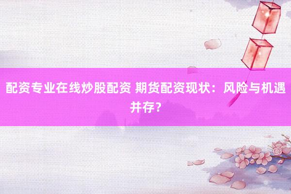 配资专业在线炒股配资 期货配资现状：风险与机遇并存？