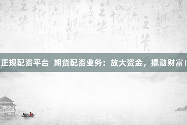 正规配资平台  期货配资业务：放大资金，撬动财富！