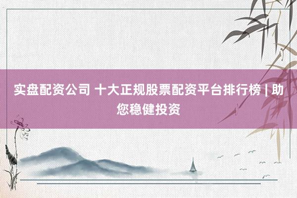 实盘配资公司 十大正规股票配资平台排行榜 | 助您稳健投资