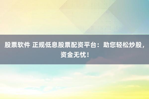 股票软件 正规低息股票配资平台：助您轻松炒股，资金无忧！