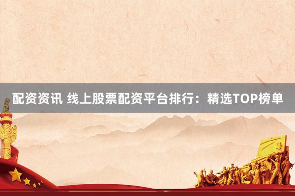 配资资讯 线上股票配资平台排行：精选TOP榜单