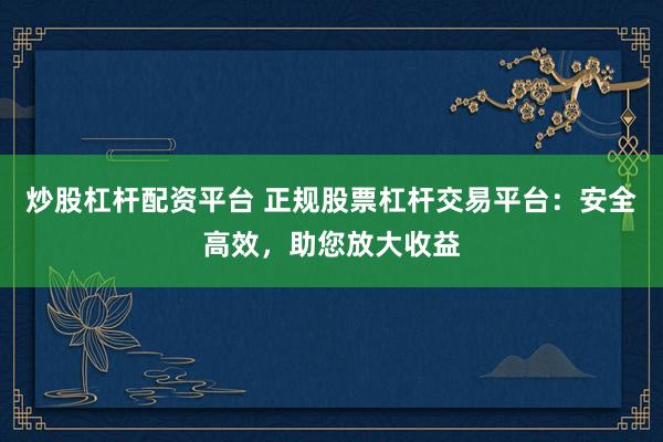 炒股杠杆配资平台 正规股票杠杆交易平台：安全高效，助您放大收益