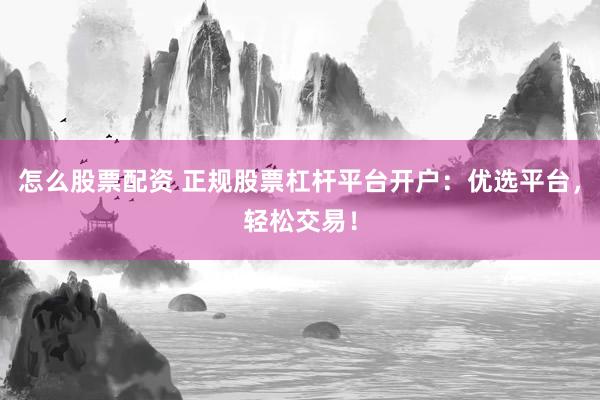 怎么股票配资 正规股票杠杆平台开户：优选平台，轻松交易！
