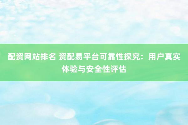 配资网站排名 资配易平台可靠性探究：用户真实体验与安全性评估