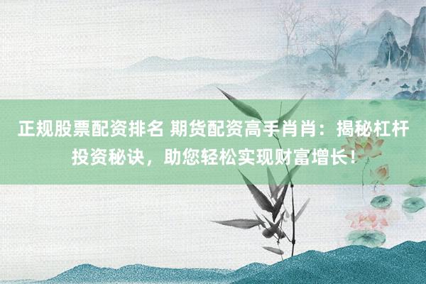 正规股票配资排名 期货配资高手肖肖：揭秘杠杆投资秘诀，助您轻松实现财富增长！