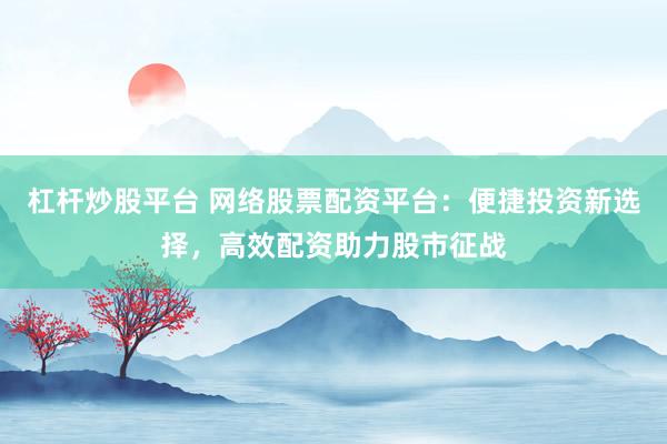 杠杆炒股平台 网络股票配资平台：便捷投资新选择，高效配资助力股市征战