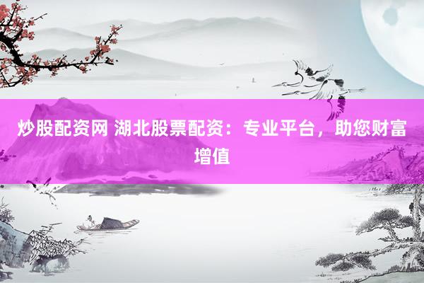 炒股配资网 湖北股票配资：专业平台，助您财富增值