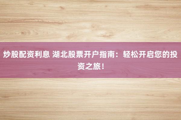 炒股配资利息 湖北股票开户指南：轻松开启您的投资之旅！
