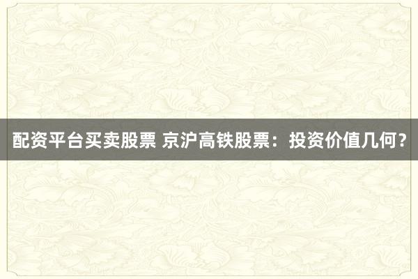 配资平台买卖股票 京沪高铁股票：投资价值几何？