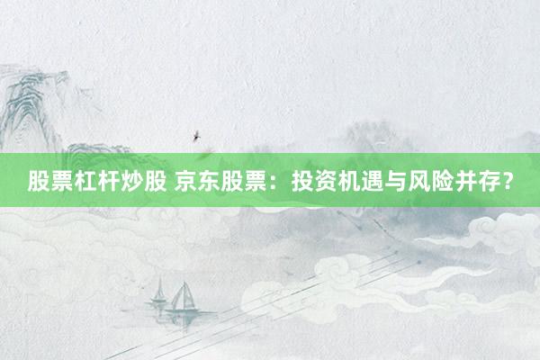 股票杠杆炒股 京东股票：投资机遇与风险并存？