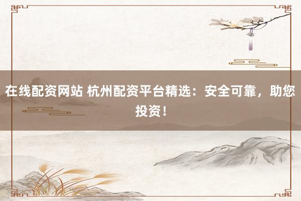 在线配资网站 杭州配资平台精选：安全可靠，助您投资！