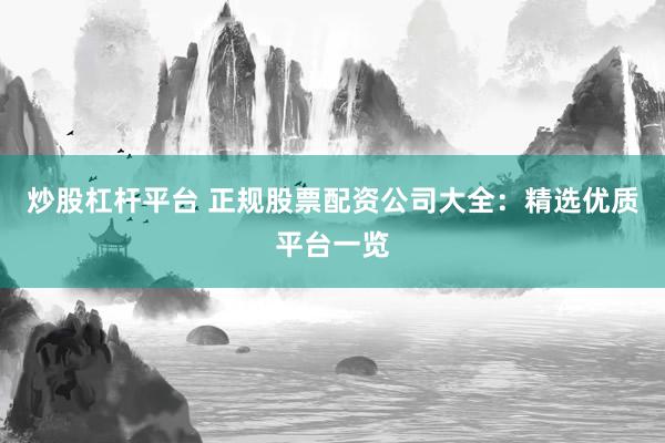 炒股杠杆平台 正规股票配资公司大全：精选优质平台一览