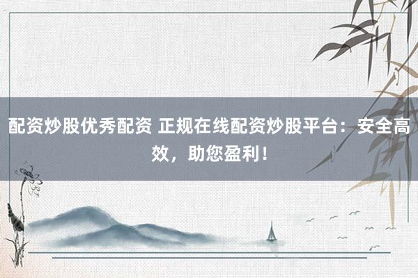 配资炒股优秀配资 正规在线配资炒股平台：安全高效，助您盈利！