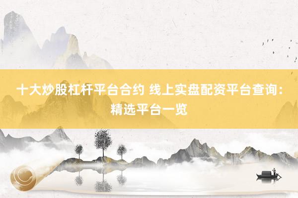 十大炒股杠杆平台合约 线上实盘配资平台查询：精选平台一览