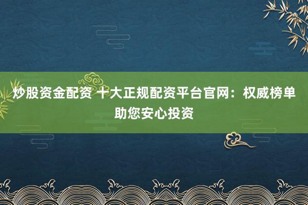 炒股资金配资 十大正规配资平台官网：权威榜单助您安心投资