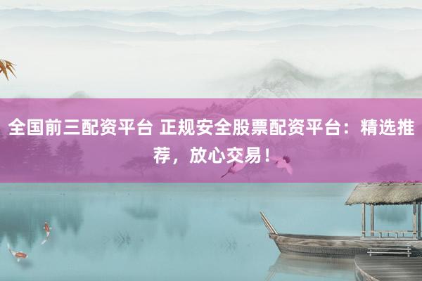 全国前三配资平台 正规安全股票配资平台：精选推荐，放心交易！