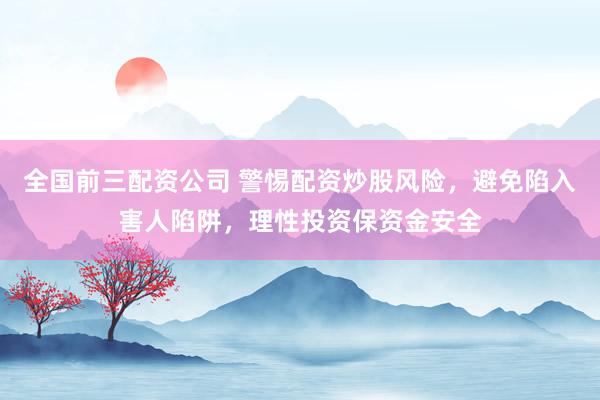 全国前三配资公司 警惕配资炒股风险，避免陷入害人陷阱，理性投资保资金安全