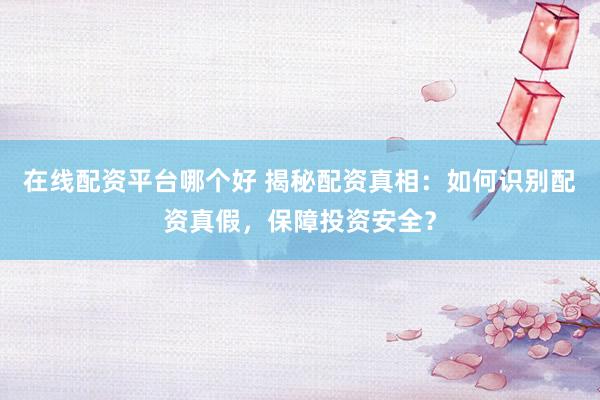 在线配资平台哪个好 揭秘配资真相：如何识别配资真假，保障投资安全？