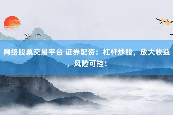 网络股票交易平台 证券配资：杠杆炒股，放大收益，风险可控！