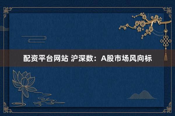 配资平台网站 沪深数：A股市场风向标